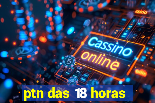 ptn das 18 horas